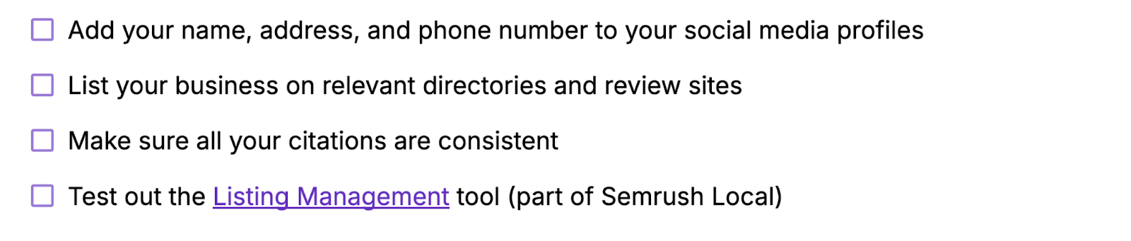 Add your name, address, and phone number to your social media profiles, list your business on relevant directories and review sites, ensure your citations are consistent, test out Semrush's Listing Management tool.